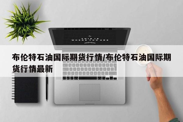 布伦特石油国际期货行情/布伦特石油国际期货行情最新