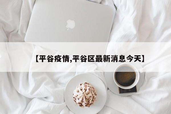 【平谷疫情,平谷区最新消息今天】