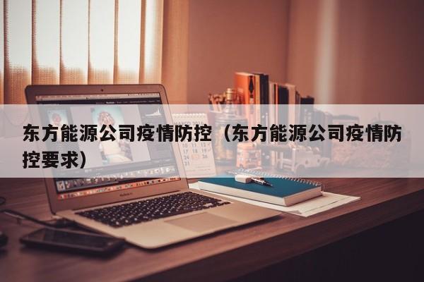 东方能源公司疫情防控(东方能源公司疫情防控要求)