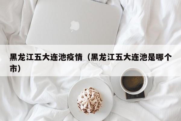 黑龙江五大连池疫情(黑龙江五大连池是哪个市)