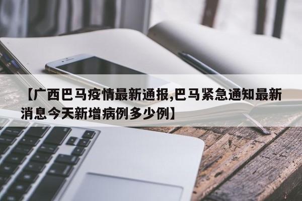 【广西巴马疫情最新通报,巴马紧急通知最新消息今天新增病例多少例】