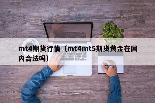 mt4期货行情(mt4mt5期货黄金在国内合法吗)