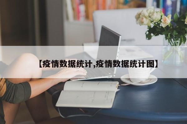 【疫情数据统计,疫情数据统计图】