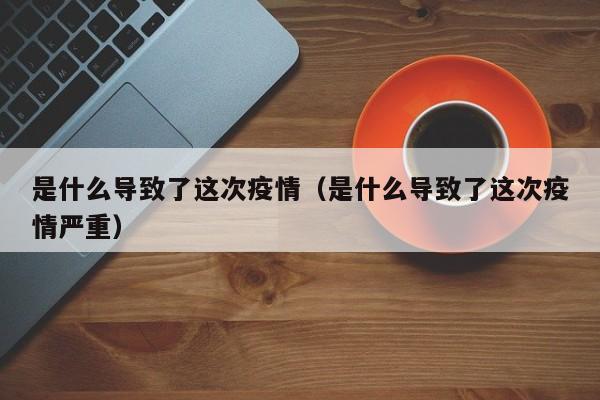 是什么导致了这次疫情(是什么导致了这次疫情严重)