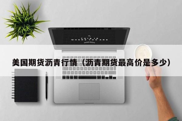 美国期货沥青行情(沥青期货最高价是多少)