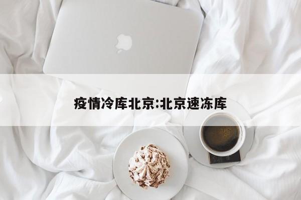 疫情冷库北京:北京速冻库