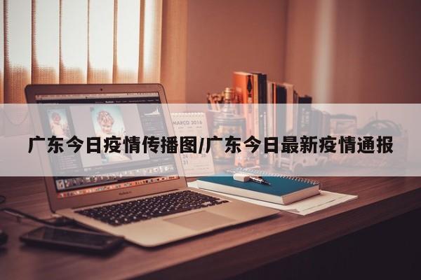 广东今日疫情传播图/广东今日最新疫情通报