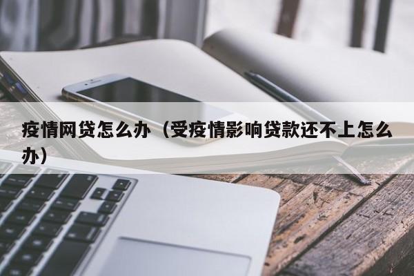 疫情网贷怎么办(受疫情影响贷款还不上怎么办)