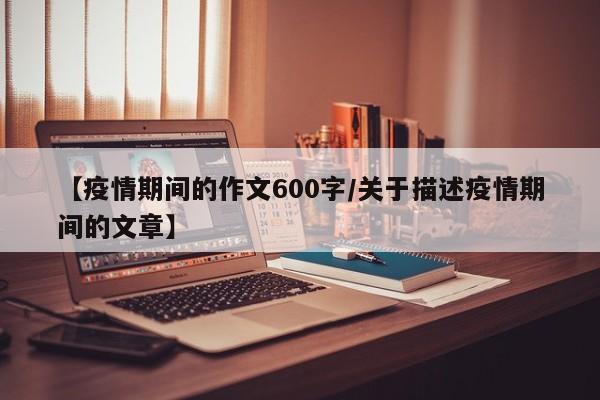 【疫情期间的作文600字/关于描述疫情期间的文章】