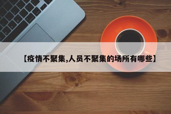 【疫情不聚集,人员不聚集的场所有哪些】