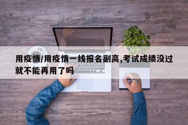 用疫情/用疫情一线报名副高,考试成绩没过就不能再用了吗