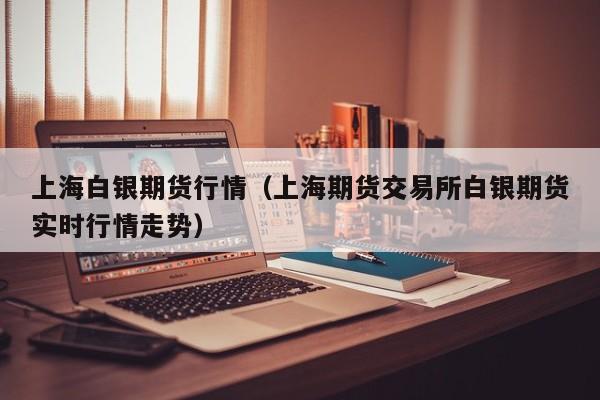上海白银期货行情(上海期货交易所白银期货实时行情走势)