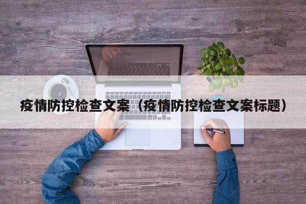 疫情防控检查文案(疫情防控检查文案标题)