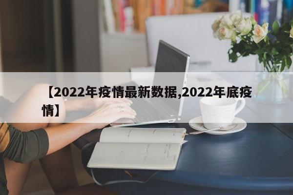 【2022年疫情最新数据,2022年底疫情】