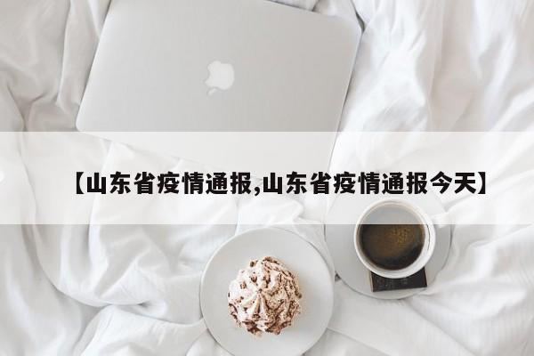 【山东省疫情通报,山东省疫情通报今天】