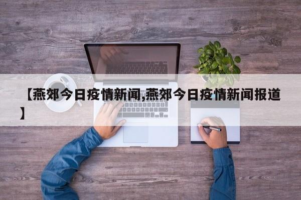 【燕郊今日疫情新闻,燕郊今日疫情新闻报道】