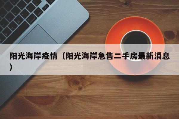 阳光海岸疫情(阳光海岸急售二手房最新消息)