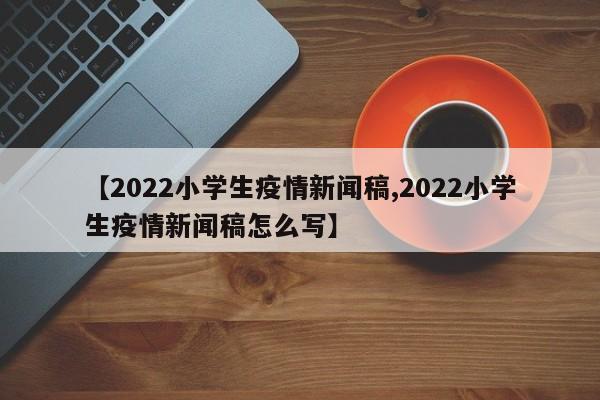 【2022小学生疫情新闻稿,2022小学生疫情新闻稿怎么写】