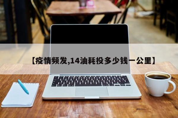 【疫情频发,14油耗投多少钱一公里】