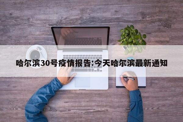 哈尔滨30号疫情报告:今天哈尔滨最新通知