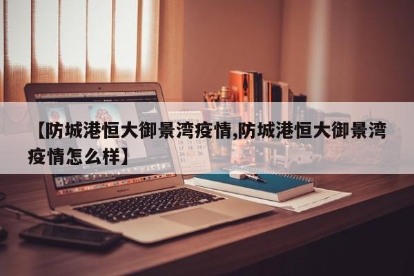 【防城港恒大御景湾疫情,防城港恒大御景湾疫情怎么样】