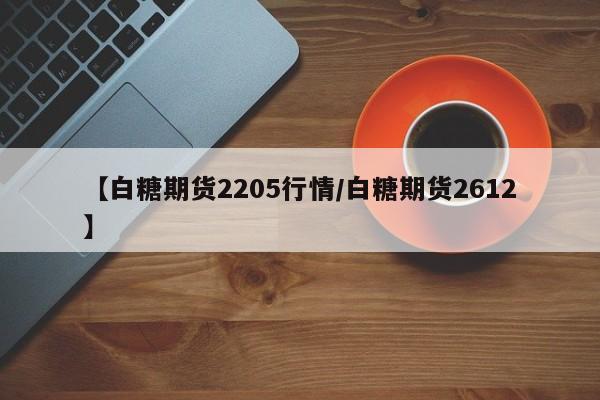【白糖期货2205行情/白糖期货2612】