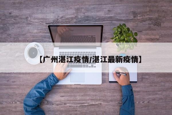 【广州湛江疫情/湛江最新疫情】
