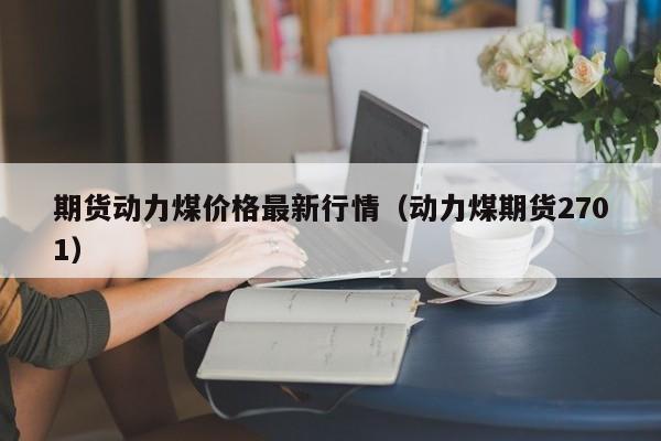期货动力煤价格最新行情(动力煤期货2701)