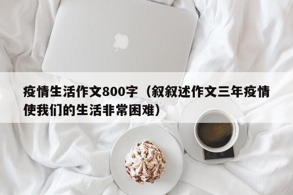 疫情生活作文800字(叙叙述作文三年疫情使我们的生活非常困难)