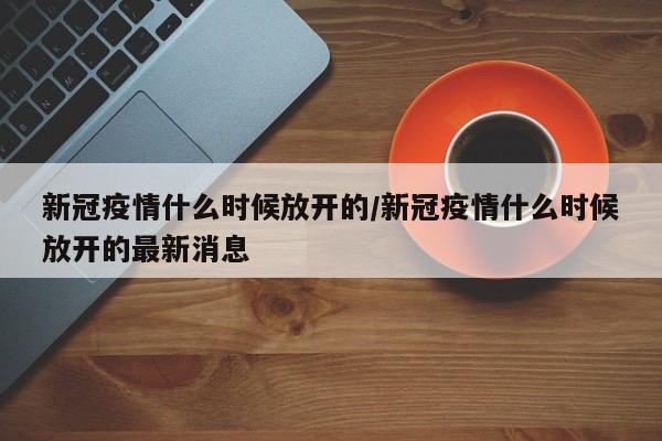 新冠疫情什么时候放开的/新冠疫情什么时候放开的最新消息