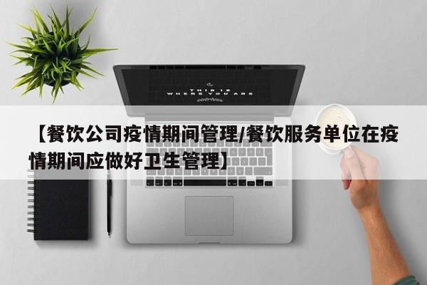 【餐饮公司疫情期间管理/餐饮服务单位在疫情期间应做好卫生管理】