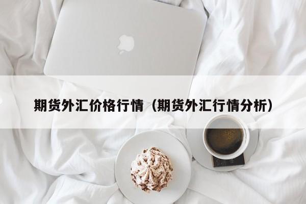 期货外汇价格行情(期货外汇行情分析)
