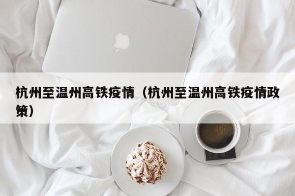 杭州至温州高铁疫情(杭州至温州高铁疫情政策)