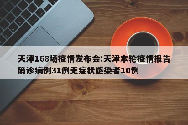 天津168场疫情发布会:天津本轮疫情报告确诊病例31例无症状感染者10例