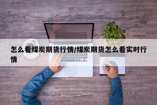 怎么看煤炭期货行情/煤炭期货怎么看实时行情