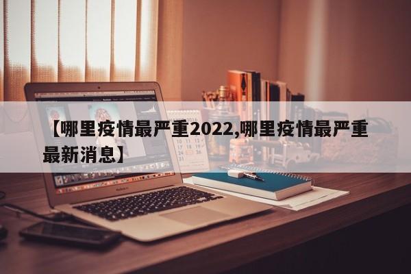 【哪里疫情最严重2022,哪里疫情最严重最新消息】