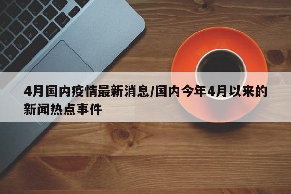 4月国内疫情最新消息/国内今年4月以来的新闻热点事件