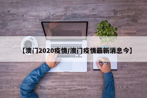 【澳门2020疫情/澳门疫情最新消息今】