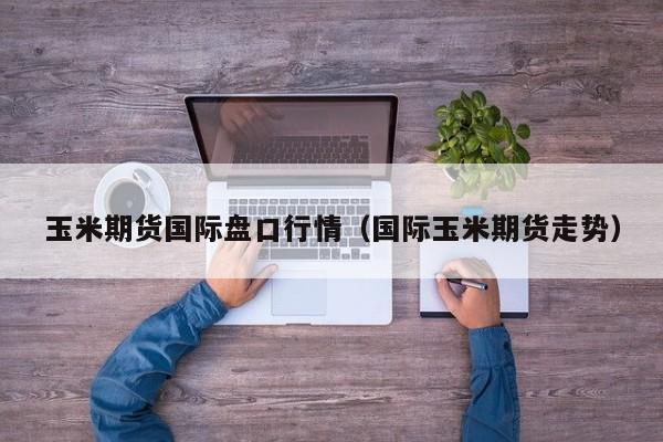玉米期货国际盘口行情(国际玉米期货走势)