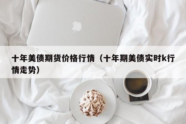 十年美债期货价格行情(十年期美债实时k行情走势)