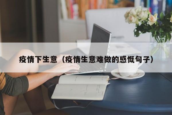 疫情下生意(疫情生意难做的感慨句子)