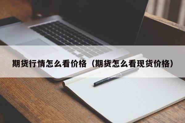 期货行情怎么看价格(期货怎么看现货价格)
