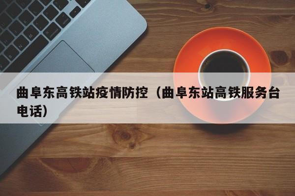 曲阜东高铁站疫情防控(曲阜东站高铁服务台电话)