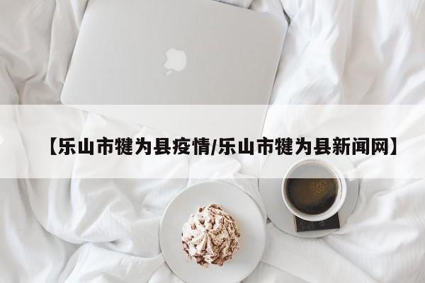 【乐山市犍为县疫情/乐山市犍为县新闻网】