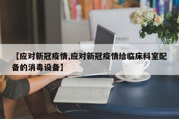 【应对新冠疫情,应对新冠疫情给临床科室配备的消毒设备】