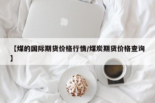 【煤的国际期货价格行情/煤炭期货价格查询】