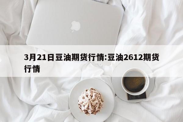 3月21日豆油期货行情:豆油2612期货行情