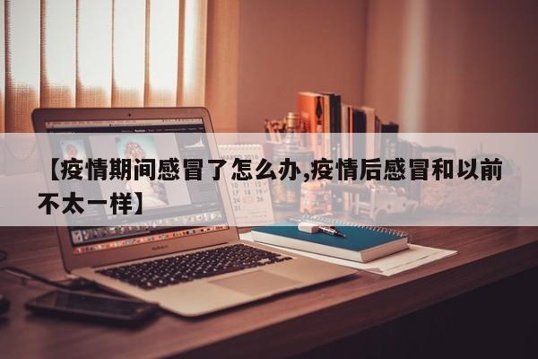 【疫情期间感冒了怎么办,疫情后感冒和以前不太一样】