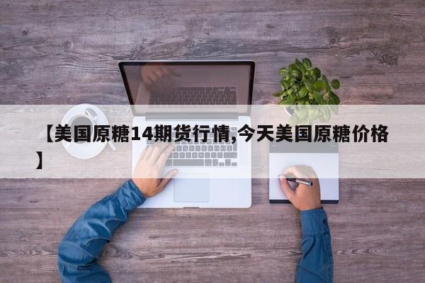 【美国原糖14期货行情,今天美国原糖价格】