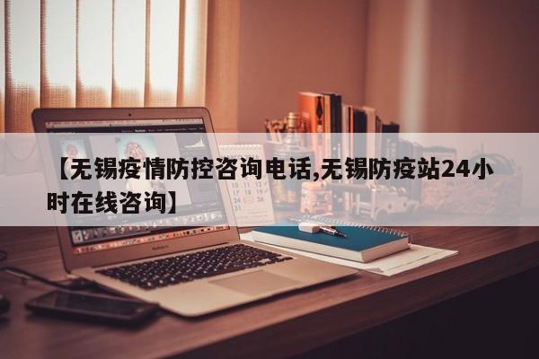 【无锡疫情防控咨询电话,无锡防疫站24小时在线咨询】
